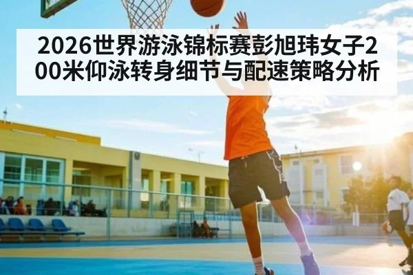 2026世界游泳锦标赛彭旭玮女子200米仰泳转身细节与配速策略分析